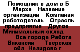 Помощник в дом в Б.Мархе › Название организации ­ Компания-работодатель › Отрасль предприятия ­ Другое › Минимальный оклад ­ 10 000 - Все города Работа » Вакансии   . Тверская обл.,Нелидово г.